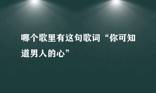 哪个歌里有这句歌词“你可知道男人的心”