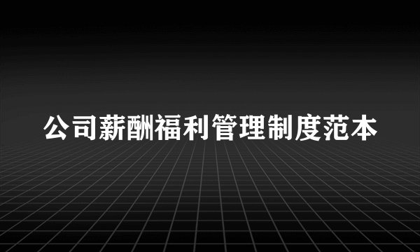 公司薪酬福利管理制度范本