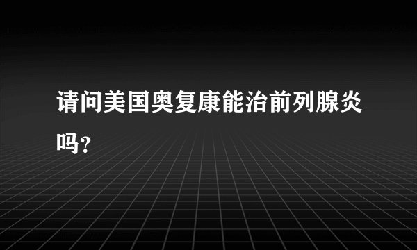 请问美国奥复康能治前列腺炎吗？