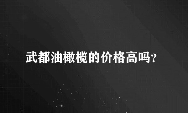 武都油橄榄的价格高吗？