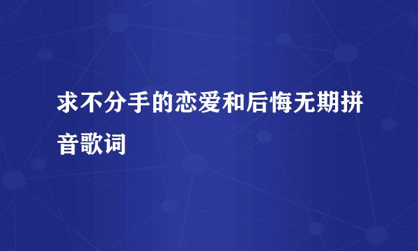 求不分手的恋爱和后悔无期拼音歌词