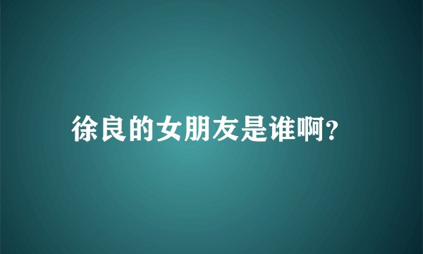 徐良的女朋友是谁啊？