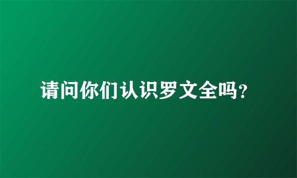 请问你们认识罗文全吗？