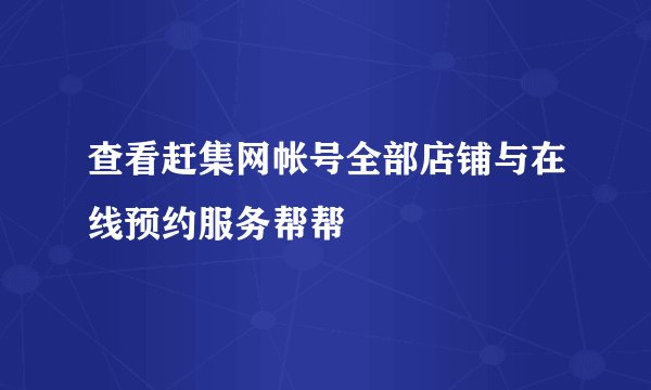 查看赶集网帐号全部店铺与在线预约服务帮帮