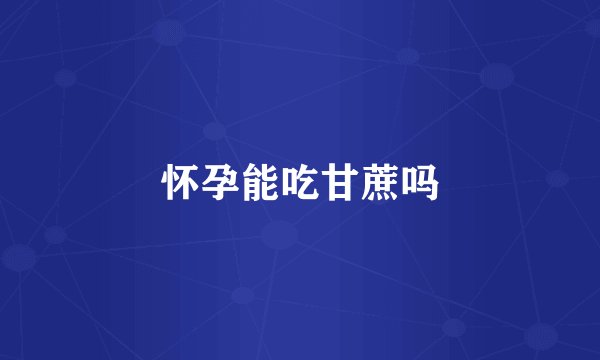 怀孕能吃甘蔗吗