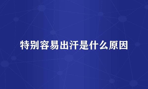 特别容易出汗是什么原因