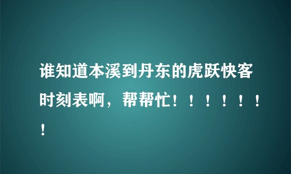 谁知道本溪到丹东的虎跃快客时刻表啊，帮帮忙！！！！！！！