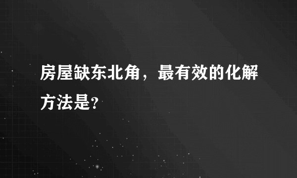 房屋缺东北角，最有效的化解方法是？
