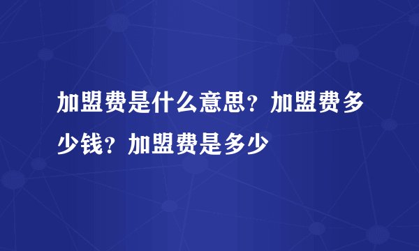 加盟费是什么意思？加盟费多少钱？加盟费是多少