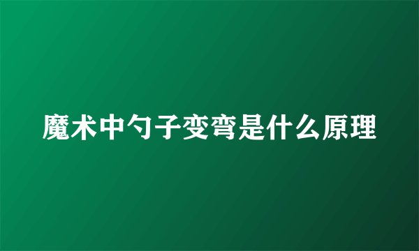 魔术中勺子变弯是什么原理
