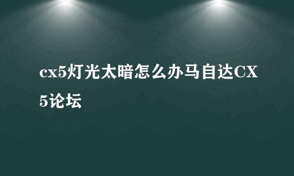 cx5灯光太暗怎么办马自达CX5论坛