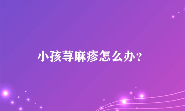 小孩荨麻疹怎么办？