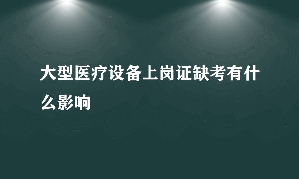 大型医疗设备上岗证缺考有什么影响