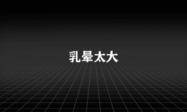 乳晕太大