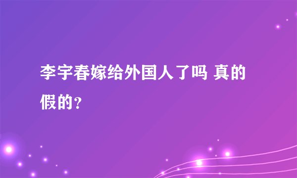 李宇春嫁给外国人了吗 真的假的？