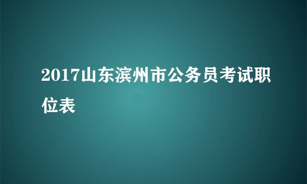 2017山东滨州市公务员考试职位表