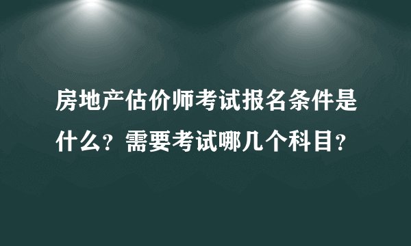 房地产估价师考试报名条件是什么?需要考试哪几个科目?