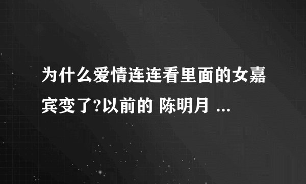 为什么爱情连连看里面的女嘉宾变了?以前的 陈明月 王柔柔 陈果等等 都不见了