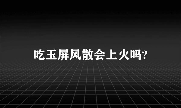 吃玉屏风散会上火吗?