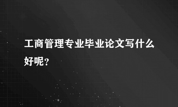 工商管理专业毕业论文写什么好呢?