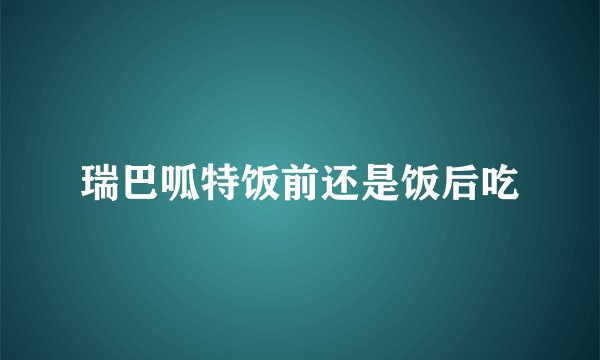 瑞巴呱特饭前还是饭后吃