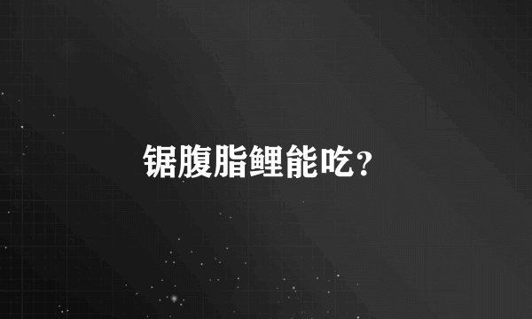 锯腹脂鲤能吃？