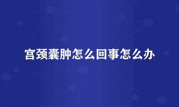 宫颈囊肿怎么回事怎么办