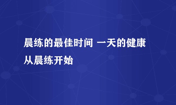 晨练的最佳时间 一天的健康从晨练开始