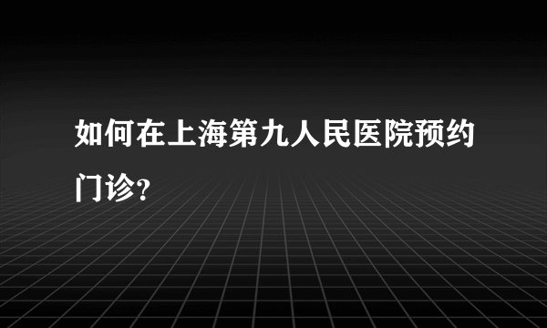 如何在上海第九人民医院预约门诊？