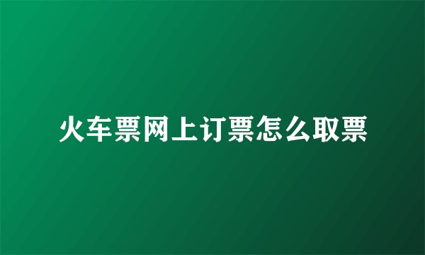 火车票网上订票怎么取票