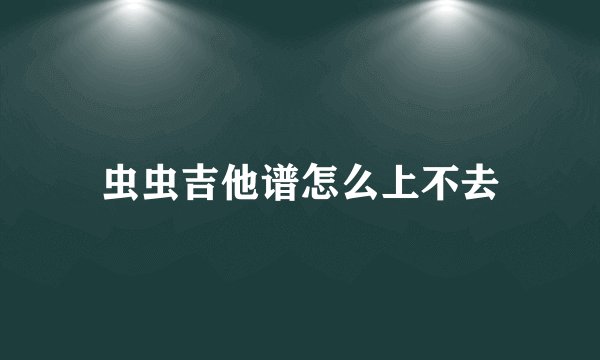 虫虫吉他谱怎么上不去