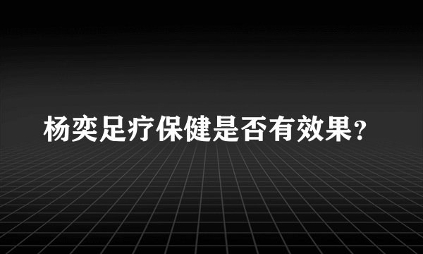 杨奕足疗保健是否有效果？