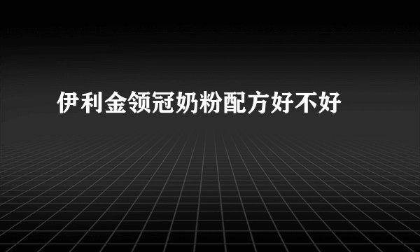 伊利金领冠奶粉配方好不好	