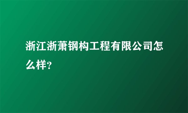 浙江浙萧钢构工程有限公司怎么样？