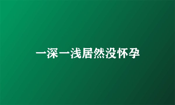 一深一浅居然没怀孕