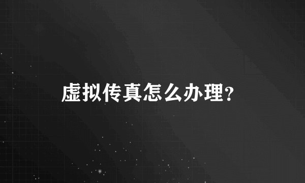 虚拟传真怎么办理?