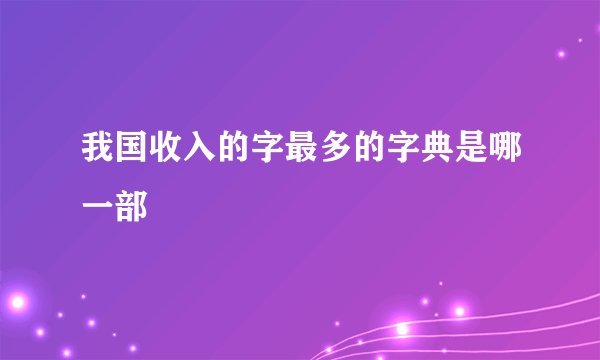我国收入的字最多的字典是哪一部