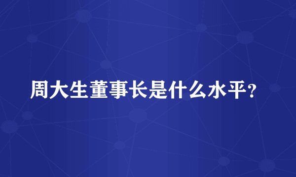 周大生董事长是什么水平？