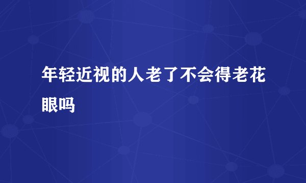 年轻近视的人老了不会得老花眼吗