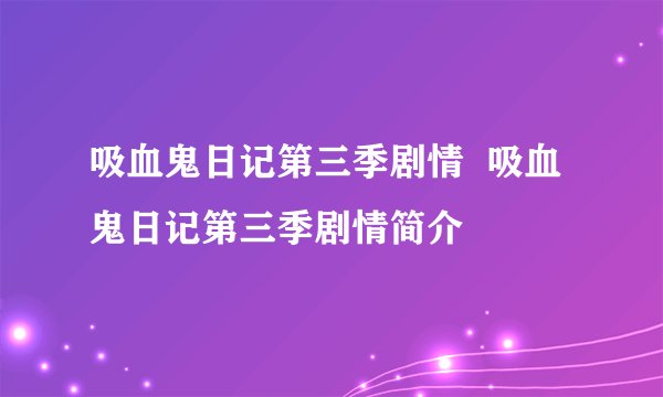 吸血鬼日记第三季剧情 吸血鬼日记第三季剧情简介