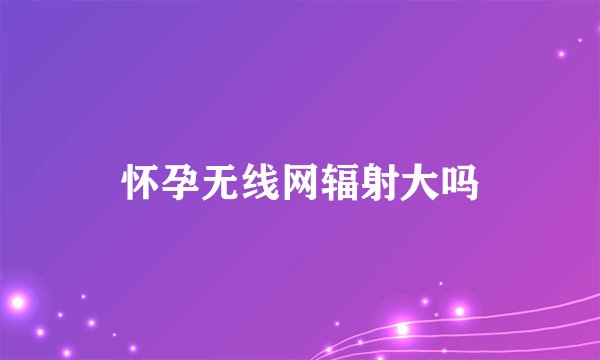 怀孕无线网辐射大吗