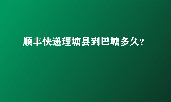 顺丰快递理塘县到巴塘多久？