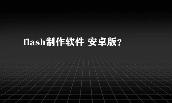 flash制作软件 安卓版？