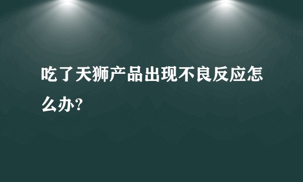 吃了天狮产品出现不良反应怎么办?