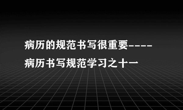 病历的规范书写很重要----病历书写规范学习之十一