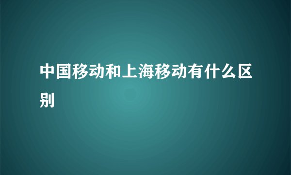 中国移动和上海移动有什么区别