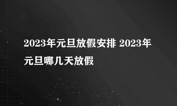 2023年元旦放假安排 2023年元旦哪几天放假