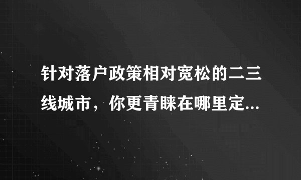 针对落户政策相对宽松的二三线城市，你更青睐在哪里定居，对当地置业有哪些要求和愿望？