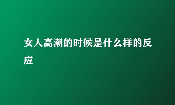 女人高潮的时候是什么样的反应