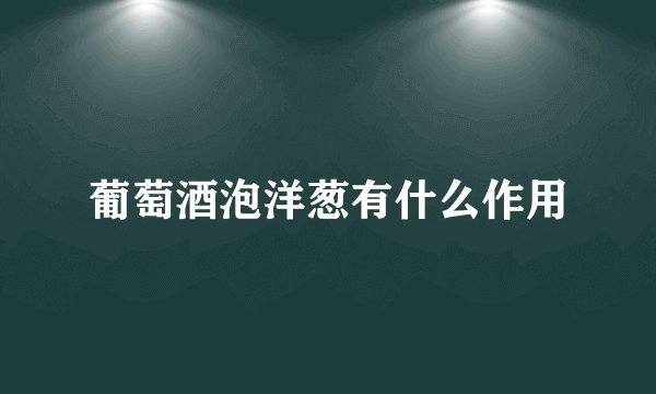 葡萄酒泡洋葱有什么作用